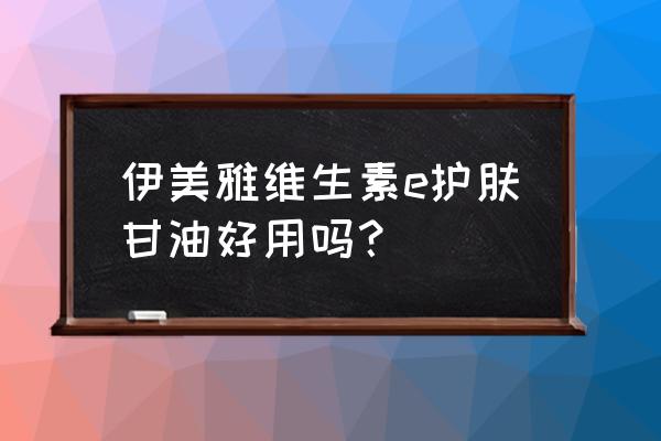 什么甘油对皮肤是最好的 伊美雅维生素e护肤甘油好用吗？