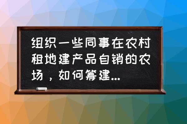 怎么推广自己的农家乐 组织一些同事在农村租地建产品自销的农场，如何筹建与运营？