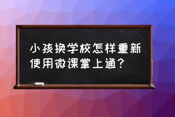 学习通课程微课制作 小孩换学校怎样重新使用微课掌上通？