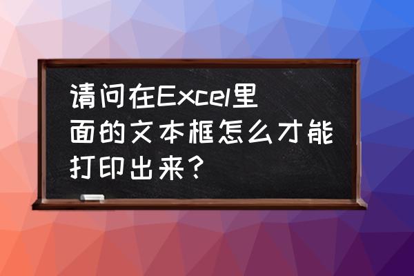 excel2019怎么变文本框 请问在Excel里面的文本框怎么才能打印出来？