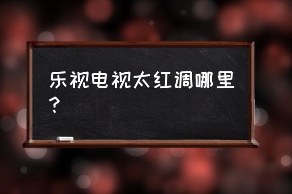 怎么把图像整体变红 乐视电视太红调哪里？