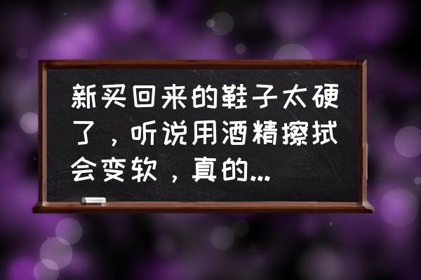 弄干鞋子的最快方法 新买回来的鞋子太硬了，听说用酒精擦拭会变软，真的是这样吗？