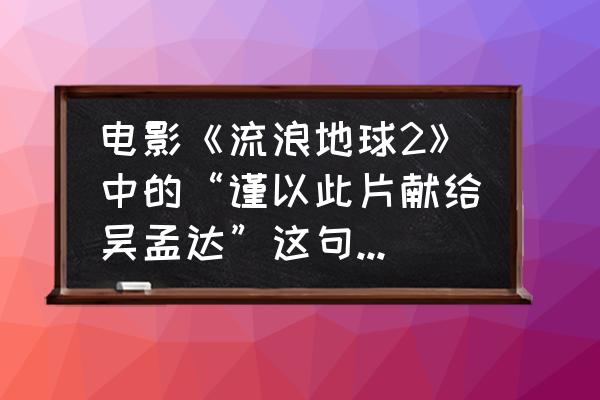 流浪地球官方合作手游 电影《流浪地球2》中的“谨以此片献给吴孟达”这句话是否合理？