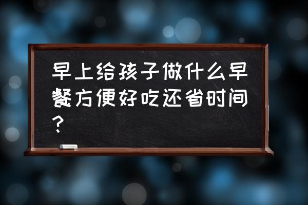 小朋友做什么早餐简单又方便 早上给孩子做什么早餐方便好吃还省时间？