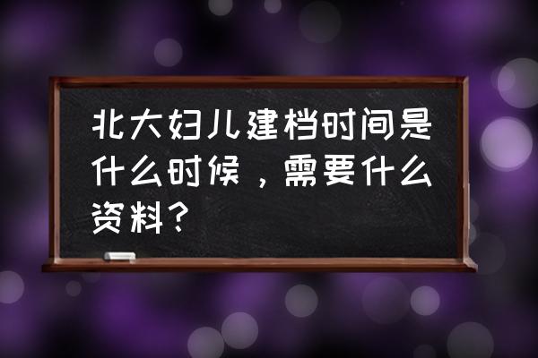 北京怀孕去医院建档的流程 北大妇儿建档时间是什么时候，需要什么资料？