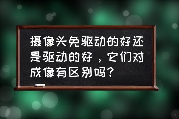 无驱动摄像头是什么意思 摄像头免驱动的好还是驱动的好，它们对成像有区别吗？