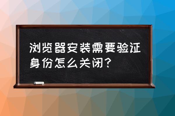 浏览器为什么每次都弹出验证界面 浏览器安装需要验证身份怎么关闭？