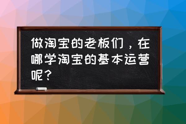 自己做淘宝需要什么技能 做淘宝的老板们，在哪学淘宝的基本运营呢？