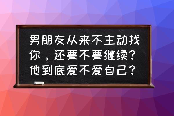 怎样判断一个男人爱不爱你了 男朋友从来不主动找你，还要不要继续？他到底爱不爱自己？