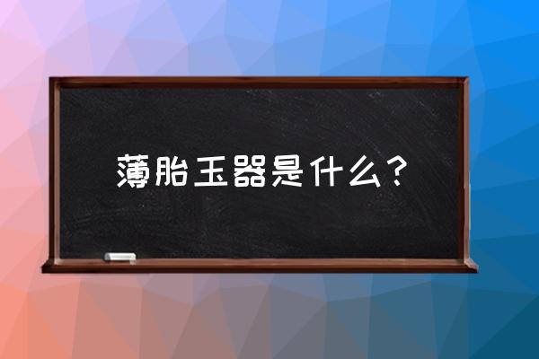 子冈牌真品有标准尺寸吗 薄胎玉器是什么？