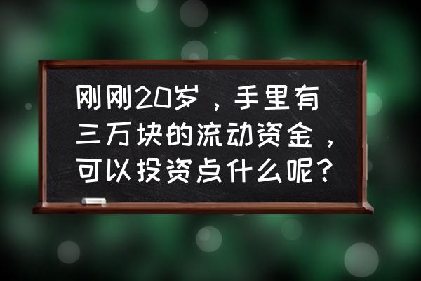 年轻没钱怎么投资理财 刚刚20岁，手里有三万块的流动资金，可以投资点什么呢？