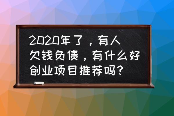 创业看哪方面的书比较好 2020年了，有人欠钱负债，有什么好创业项目推荐吗？