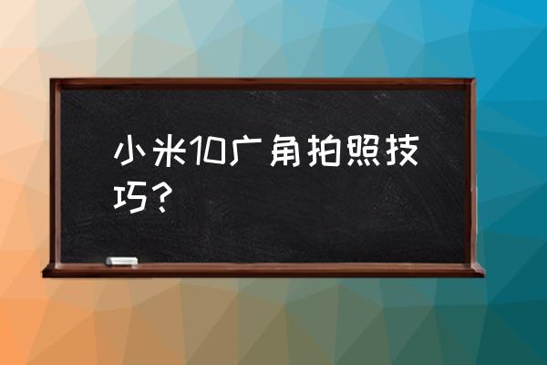 小米拍照广角模式怎么打开 小米10广角拍照技巧？