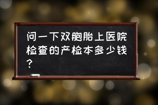 双胞胎一般怎样产检 问一下双胞胎上医院检查的产检本多少钱？