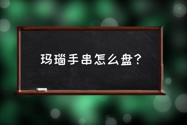 老玛瑙珠子怎么清理保养盘玩 玛瑙手串怎么盘？