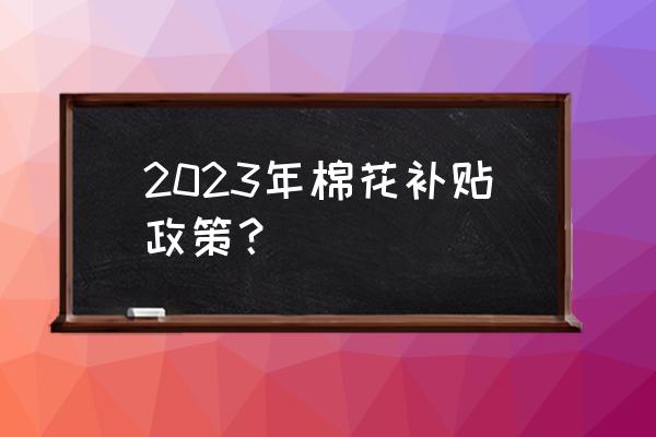 2023年棉花目标价格补贴政策 2023年棉花补贴政策？