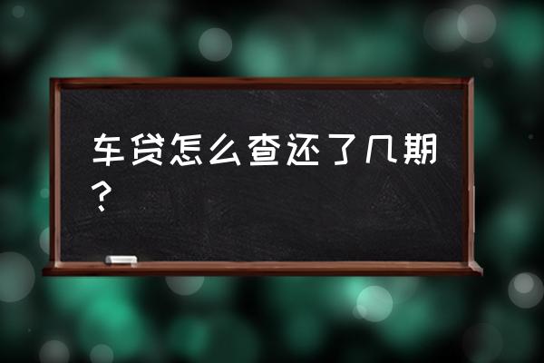 怎么看贷款还剩多少没还 车贷怎么查还了几期？