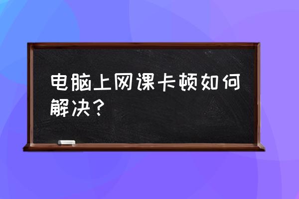 电脑慢卡顿严重解决方法 电脑上网课卡顿如何解决？