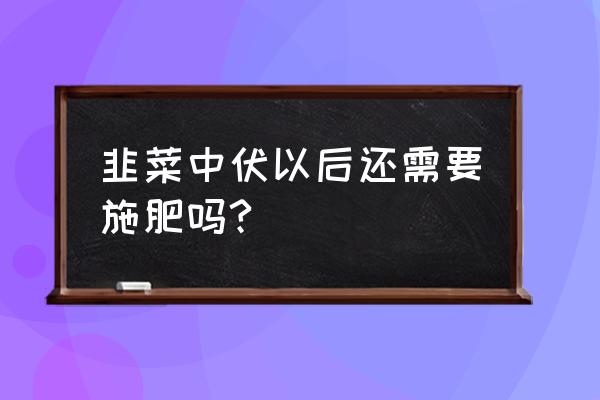 春天韭菜什么时候施肥好 韭菜中伏以后还需要施肥吗?