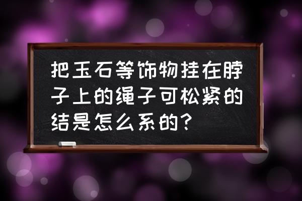 挂脖子上的玉器绳子怎么编 把玉石等饰物挂在脖子上的绳子可松紧的结是怎么系的？