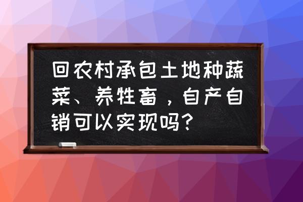 土地种蔬菜的方法 回农村承包土地种蔬菜、养牲畜，自产自销可以实现吗？