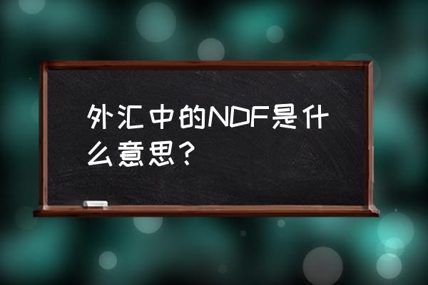 汇率风险的三种主要表现形式 外汇中的NDF是什么意思？