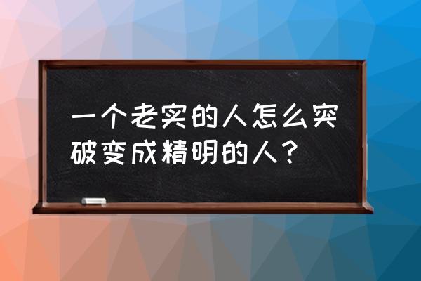 怎么让自己变成一个有心计的人 一个老实的人怎么突破变成精明的人？