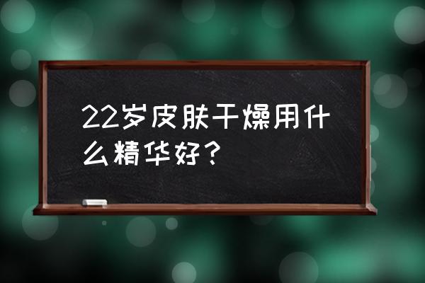 适合20岁干皮抗初老熬夜精华 22岁皮肤干燥用什么精华好？