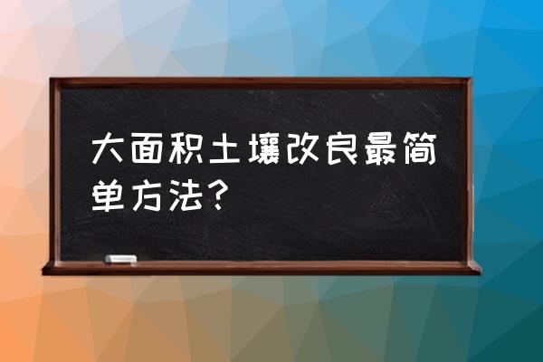 如何改良使土壤恢复健康 大面积土壤改良最简单方法？