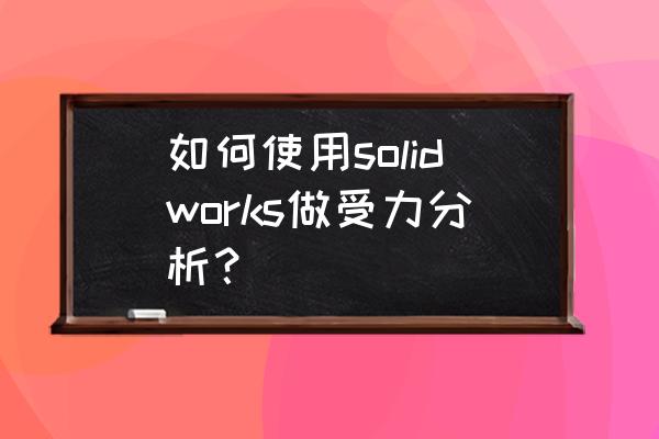 solidworks有限元分析步骤 如何使用solidworks做受力分析？