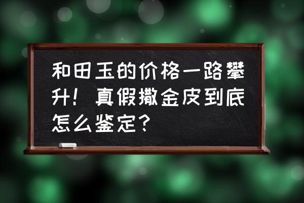 和田玉入门必须知道的干货 和田玉的价格一路攀升！真假撒金皮到底怎么鉴定？