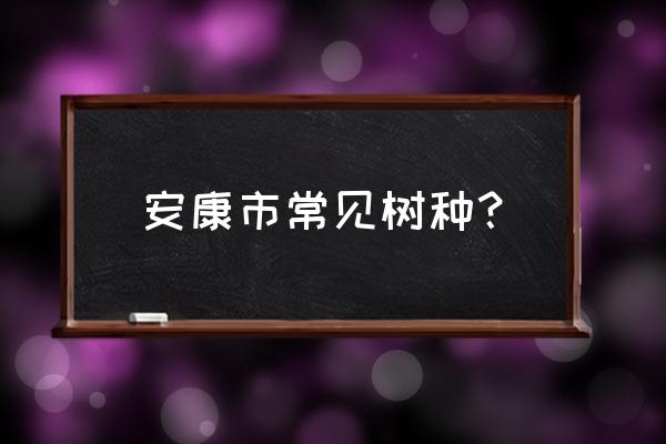 厂区绿化树种什么最好 安康市常见树种？