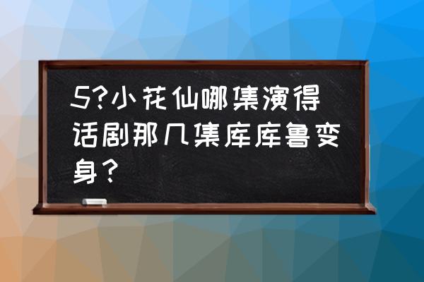 小花仙手游战斗攻略 5?小花仙哪集演得话剧那几集库库鲁变身？