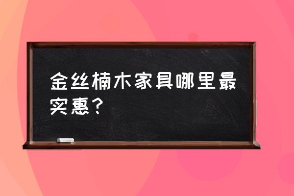 金丝楠木家具为啥有的贵有的便宜 金丝楠木家具哪里最实惠？