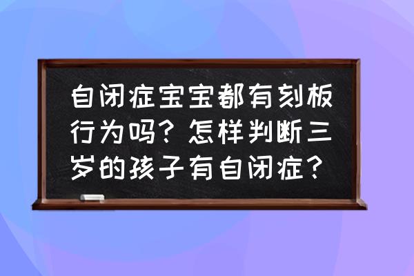 如何判断小孩是否有自闭症 自闭症宝宝都有刻板行为吗？怎样判断三岁的孩子有自闭症？