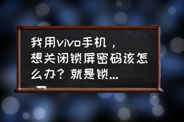 vivo手机开启锁屏密码后再关闭 我用vivo手机，想关闭锁屏密码该怎么办？就是锁屏后不用再输入密码才能用？