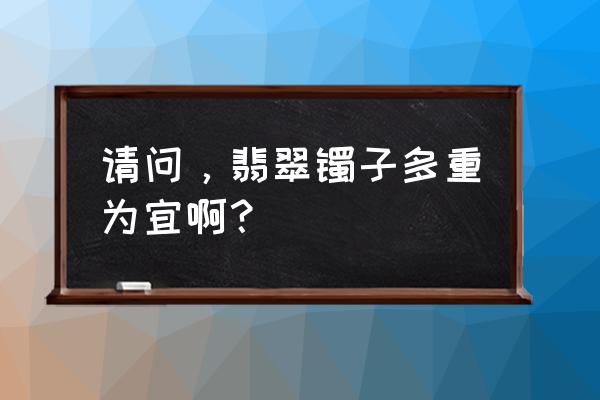 怎么样选翡翠手镯最好 请问，翡翠镯子多重为宜啊？