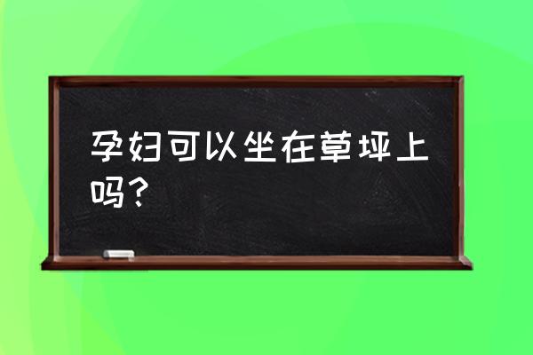 孕妇初期久坐对胎儿有影响吗 孕妇可以坐在草坪上吗？