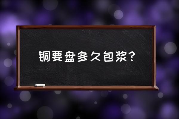 青铜包浆的正确方法 铜要盘多久包浆？