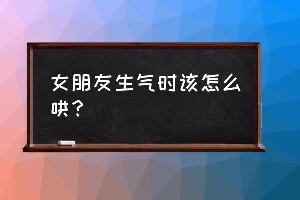 对方生气了怎么补救 女朋友生气时该怎么哄？