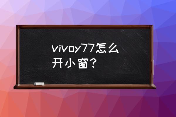 vivo s9如何在悬浮球打开小窗 vivoy77怎么开小窗？