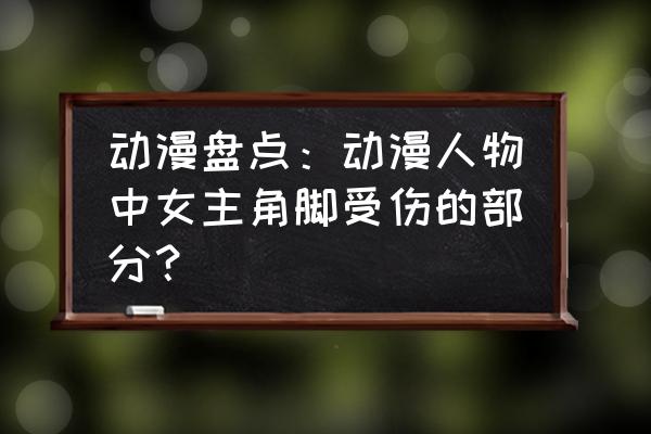 动漫人的脚怎么画简单 动漫盘点：动漫人物中女主角脚受伤的部分？