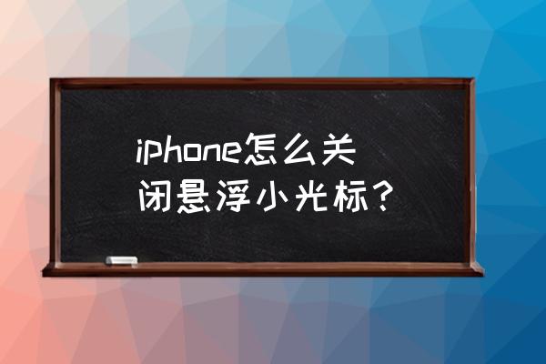 苹果手机悬浮球自己关闭了 iphone怎么关闭悬浮小光标？