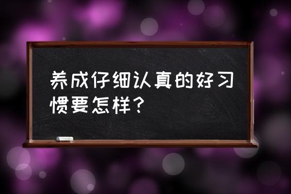 做事持之以恒的办法 养成仔细认真的好习惯要怎样？