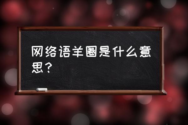 什么是羊场什么是羊圈 网络语羊圈是什么意思？