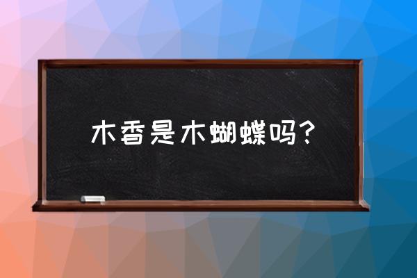 简述木香与川木香在形状上的区别 木香是木蝴蝶吗？