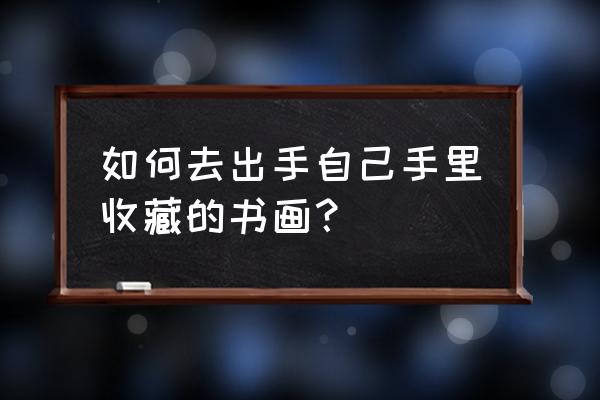 有值钱的古董怎么出售 如何去出手自己手里收藏的书画？