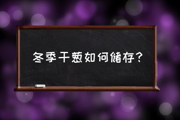 冬季的大葱在室内怎么存放 冬季干葱如何储存？