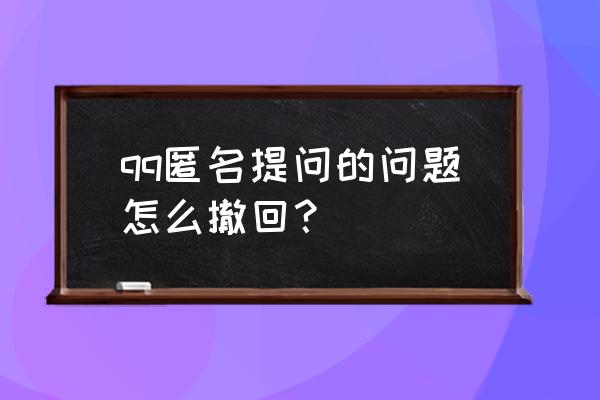 qq怎么查看给好友的匿名提问 qq匿名提问的问题怎么撤回？