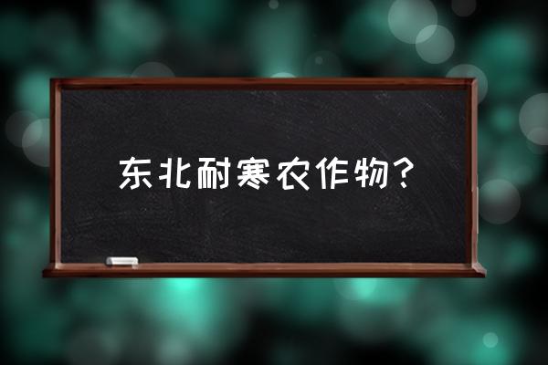 东北的经济作物主要分布在哪里 东北耐寒农作物？